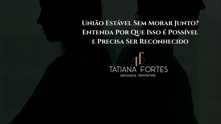 União Estável Sem Morar Junto? Entenda Por Que Isso é Possível e Precisa Ser Reconhecido