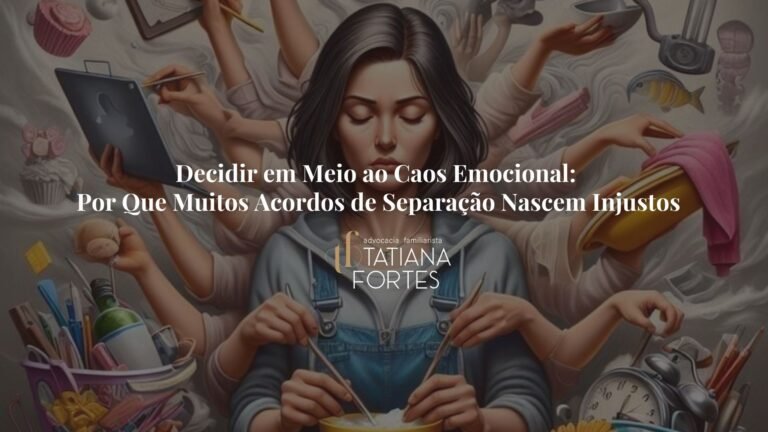 Decidir em Meio ao Caos Emocional: Por Que Muitos Acordos de Separação Nascem Injustos